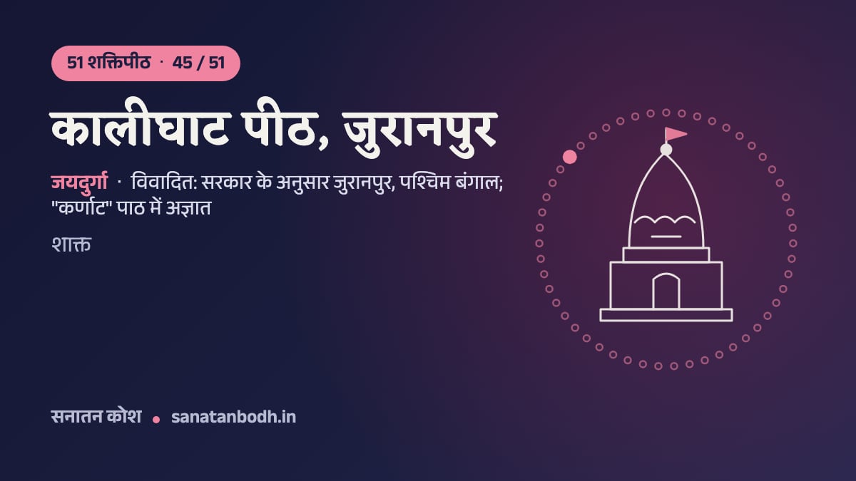 कालीघाट पीठ, जुरानपुर: 51 शक्तिपीठ 45/51, जयदुर्गा, विवादित: सरकार के अनुसार जुरानपुर, पश्चिम बंगाल; "कर्णाट" पाठ में अज्ञात