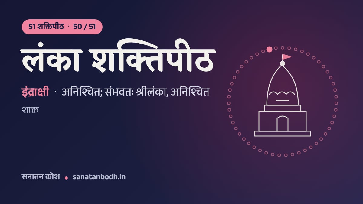 लंका शक्तिपीठ: 51 शक्तिपीठ 50/51, इंद्राक्षी, अनिश्चित; संभवतः श्रीलंका, अनिश्चित